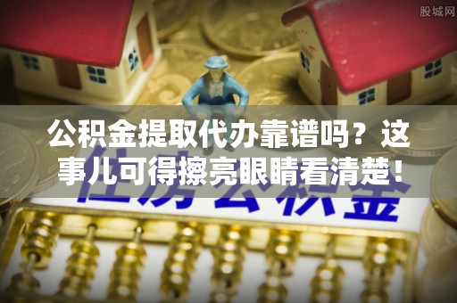 荣县公积金提取代办靠谱吗？这事儿可得擦亮眼睛看清楚！