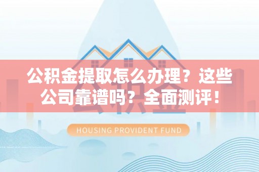 荣县公积金提取怎么办理？这些公司靠谱吗？全面测评！