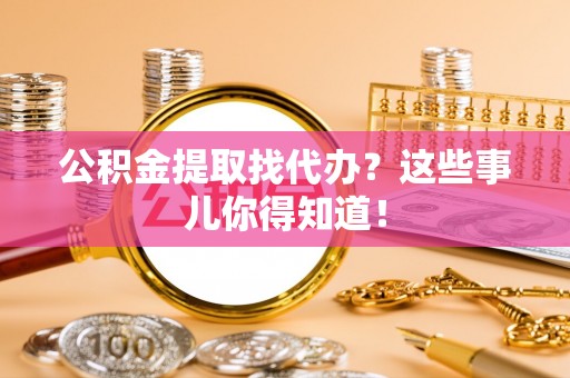 荣县公积金提取找代办？这些事儿你得知道！