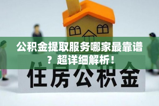 荣县公积金提取服务哪家最靠谱？超详细解析！