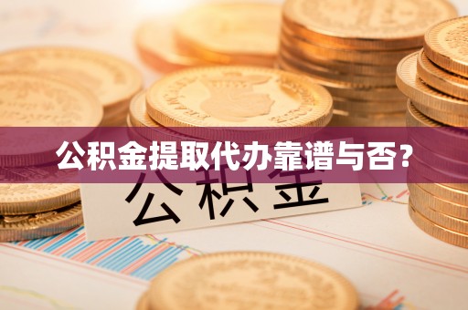 荣县公积金提取代办靠谱与否？