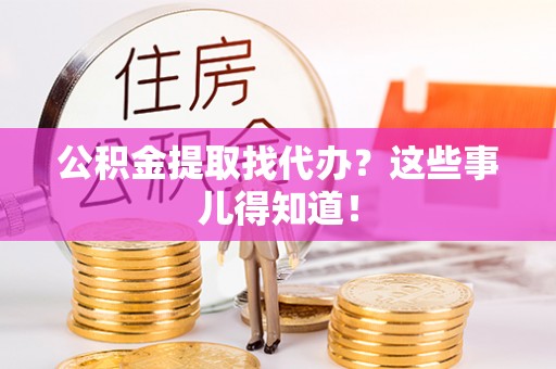 荣县公积金提取找代办？这些事儿得知道！