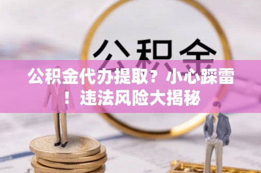 荣县公积金代办提取？小心踩雷！违法风险大揭秘