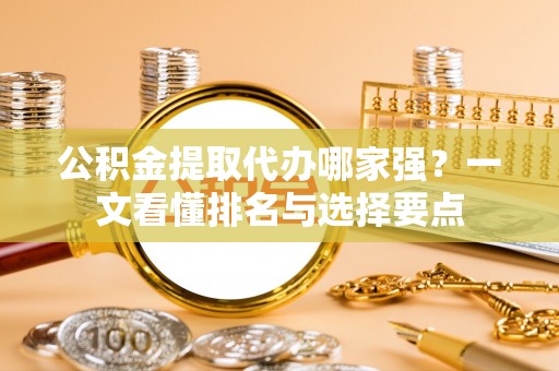 荣县公积金提取代办哪家强？一文看懂排名与选择要点