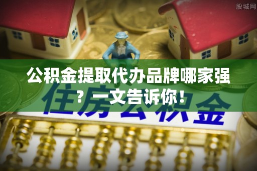 荣县公积金提取代办品牌哪家强？一文告诉你！