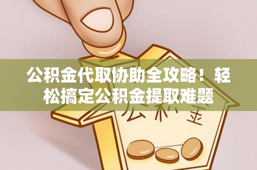 荣县公积金代取协助全攻略！轻松搞定公积金提取难题
