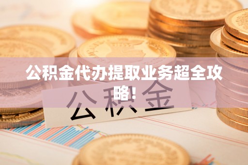 荣县公积金代办提取业务超全攻略！