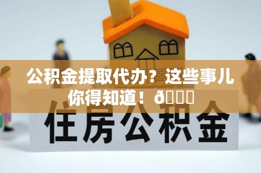 荣县公积金提取代办？这些事儿你得知道！😎