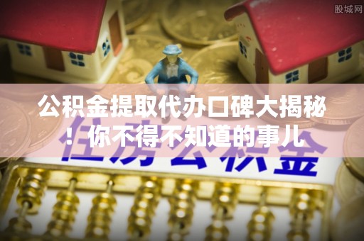荣县公积金提取代办口碑大揭秘！你不得不知道的事儿