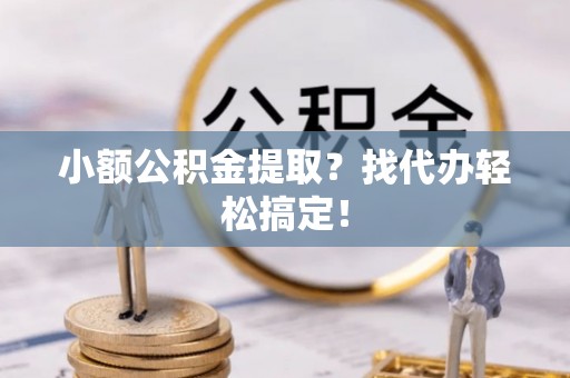 荣县小额公积金提取？找代办轻松搞定！