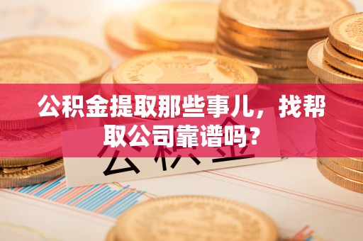 荣县公积金提取那些事儿，找帮取公司靠谱吗？