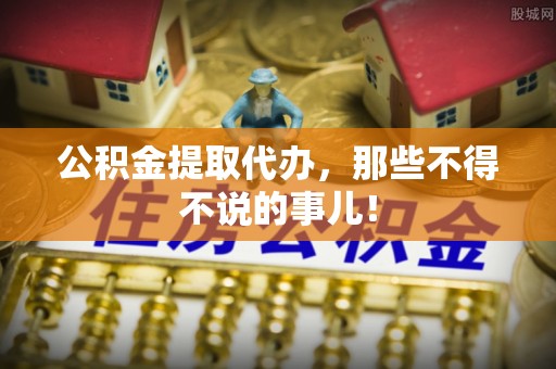 荣县公积金提取代办，那些不得不说的事儿！