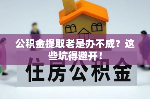 荣县公积金提取老是办不成？这些坑得避开！