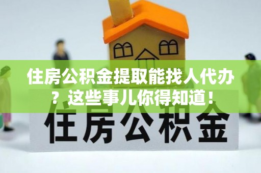荣县住房公积金提取能找人代办？这些事儿你得知道！