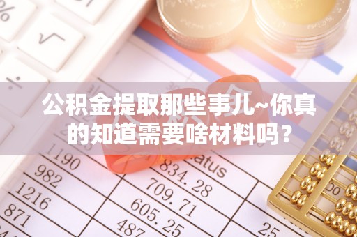 荣县公积金提取那些事儿~你真的知道需要啥材料吗？