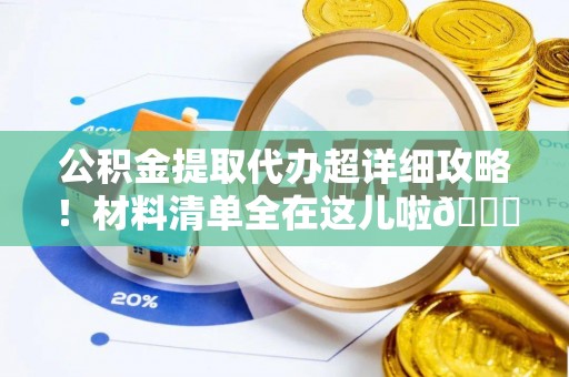 荣县公积金提取代办超详细攻略！材料清单全在这儿啦😎