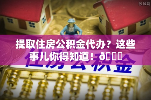 荣县提取住房公积金代办？这些事儿你得知道！😎