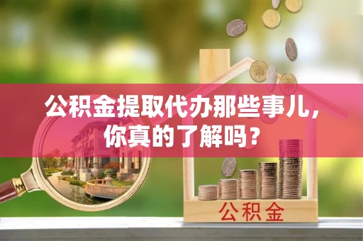 荣县公积金提取代办那些事儿，你真的了解吗？