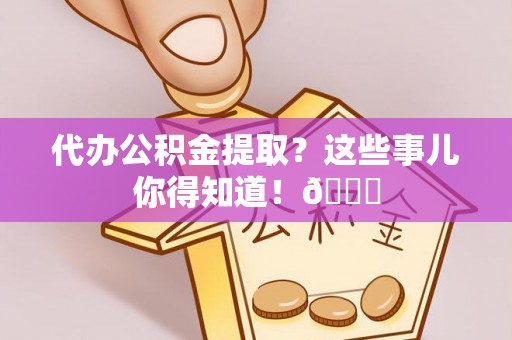 荣县代办公积金提取？这些事儿你得知道！😎