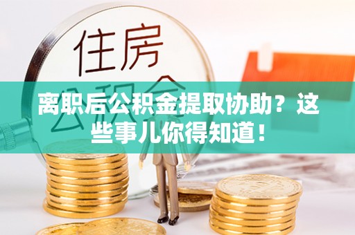 荣县离职后公积金提取协助？这些事儿你得知道！