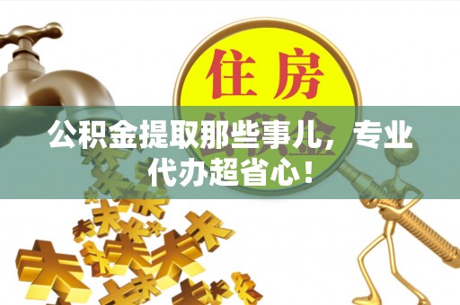 荣县公积金提取那些事儿，专业代办超省心！