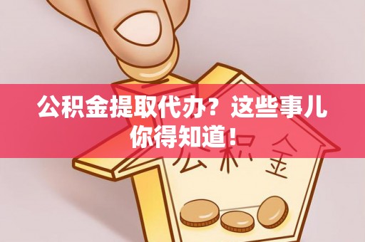 荣县公积金提取代办？这些事儿你得知道！