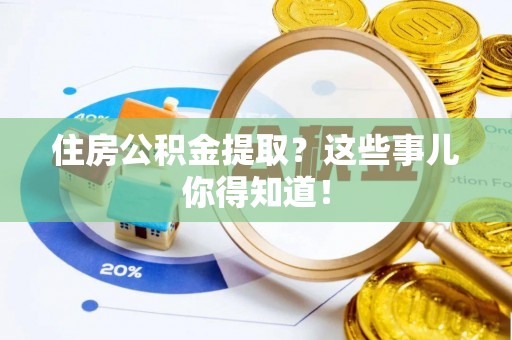 荣县住房公积金提取？这些事儿你得知道！