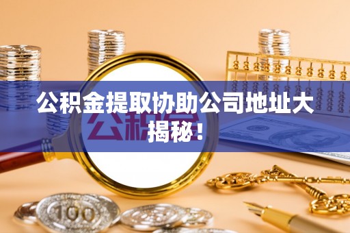 荣县公积金提取协助公司地址大揭秘！