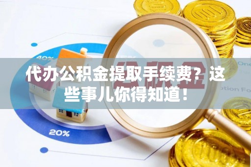 荣县代办公积金提取手续费？这些事儿你得知道！