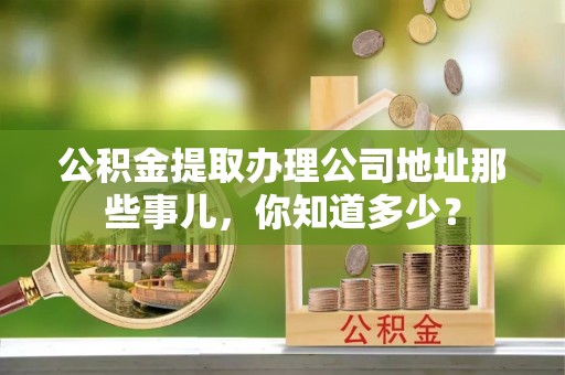 荣县公积金提取办理公司地址那些事儿，你知道多少？