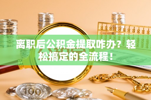 荣县离职后公积金提取咋办？轻松搞定的全流程！