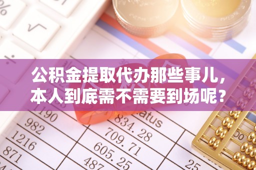 荣县公积金提取代办那些事儿，本人到底需不需要到场呢？