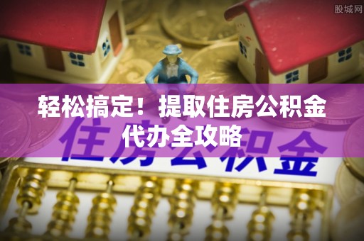 荣县轻松搞定！提取住房公积金代办全攻略