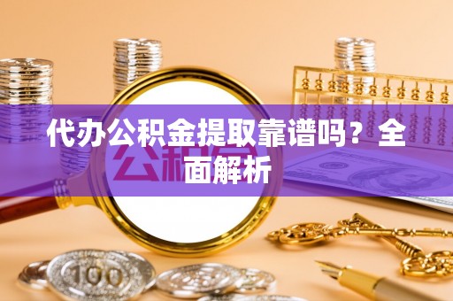 荣县代办公积金提取靠谱吗？全面解析