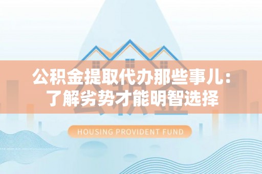 荣县公积金提取代办那些事儿：了解劣势才能明智选择