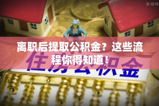 荣县离职后提取公积金？这些流程你得知道！