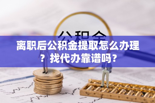 荣县离职后公积金提取怎么办理？找代办靠谱吗？