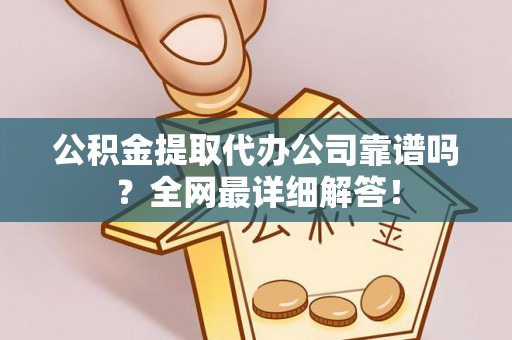 荣县公积金提取代办公司靠谱吗？全网最详细解答！