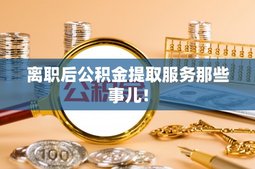 荣县离职后公积金提取服务那些事儿！