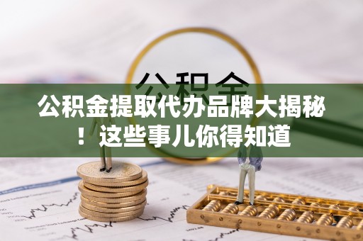 荣县公积金提取代办品牌大揭秘！这些事儿你得知道