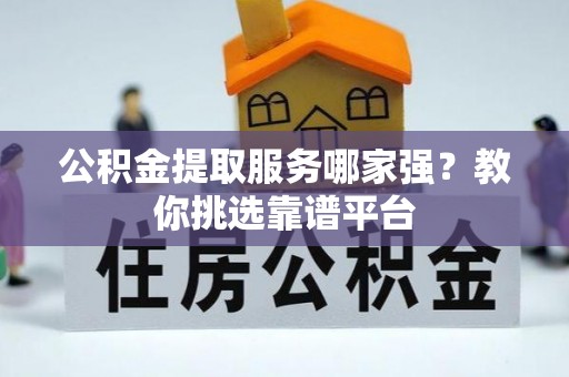 荣县公积金提取服务哪家强？教你挑选靠谱平台
