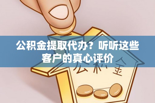荣县公积金提取代办？听听这些客户的真心评价