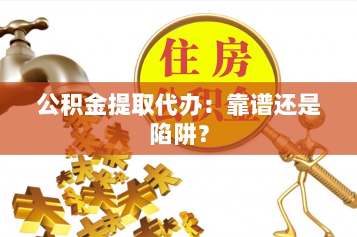 荣县公积金提取代办：靠谱还是陷阱？
