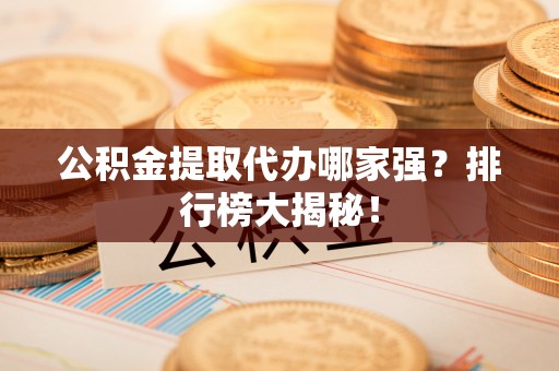 荣县公积金提取代办哪家强？排行榜大揭秘！