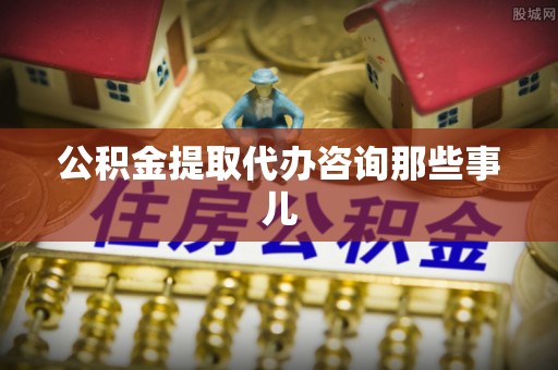 荣县公积金提取代办咨询那些事儿