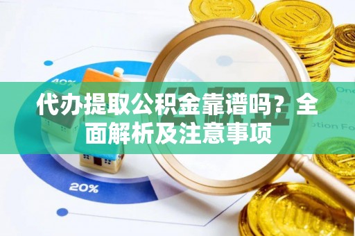 荣县代办提取公积金靠谱吗？全面解析及注意事项