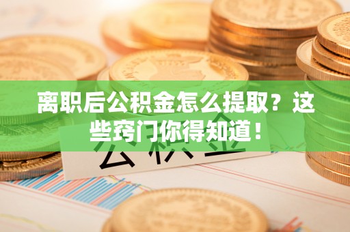 荣县离职后公积金怎么提取？这些窍门你得知道！
