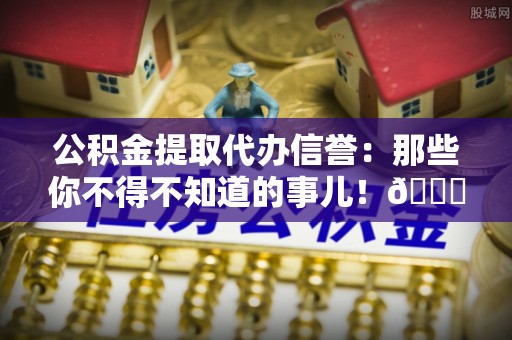 荣县公积金提取代办信誉：那些你不得不知道的事儿！😎