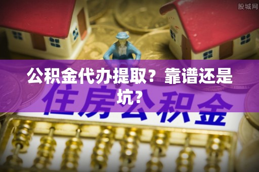 荣县公积金代办提取？靠谱还是坑？