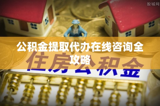 荣县公积金提取代办在线咨询全攻略